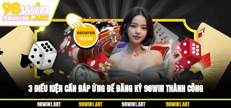 3 điều kiện cần đáp ứng để đăng ký 98WIN thành công