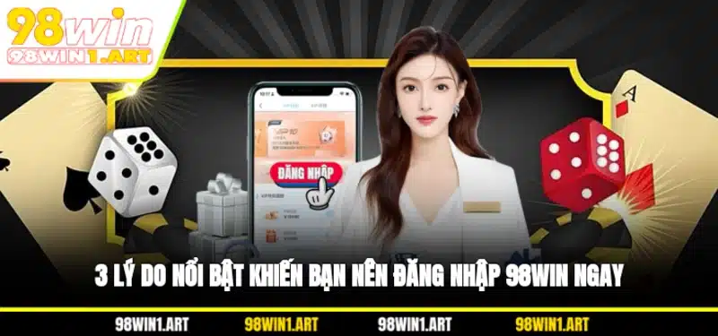 3 lý do nổi bật khiến bạn nên đăng nhập 98WIN ngay