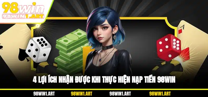 4 lợi ích nhận được khi thực hiện nạp tiền 98WIN