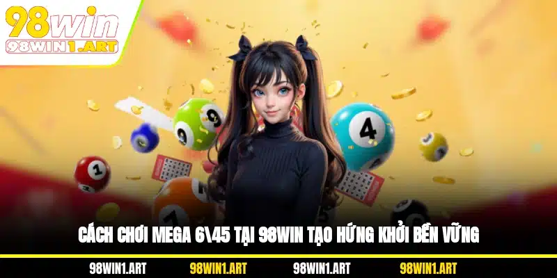 Cách chơi Mega 6/45 tại 98WIN tạo hứng khởi bền vững