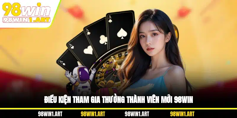 Điều kiện tham gia thưởng thành viên mới 98WIN