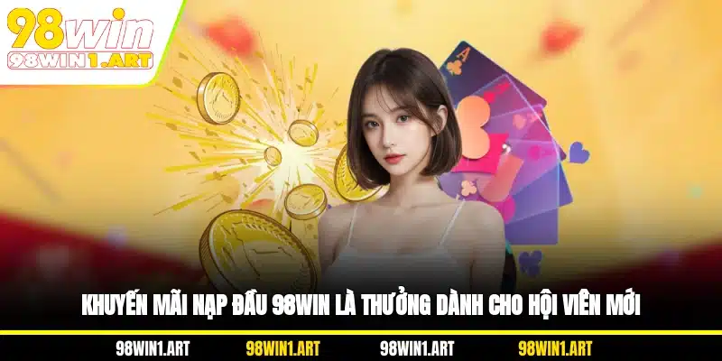 Khuyến mãi nạp đầu 98WIN là thưởng dành cho hội viên mới