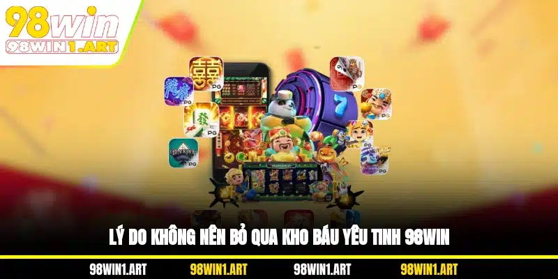 Lý do không nên bỏ qua kho báu yêu tinh 98WIN