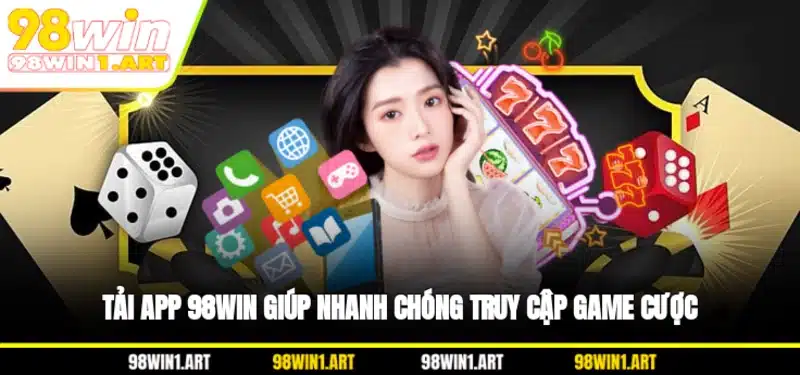 Tải app 98WIN giúp nhanh chóng truy cập game cược
