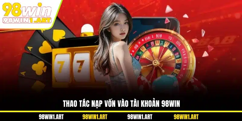 Thao tác nạp vốn vào tài khoản 98WIN