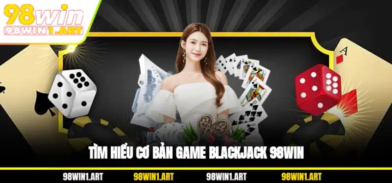 Tìm hiểu cơ bản game Blackjack 98WIN