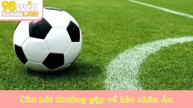 Câu hỏi thường gặp về kèo châu Âu