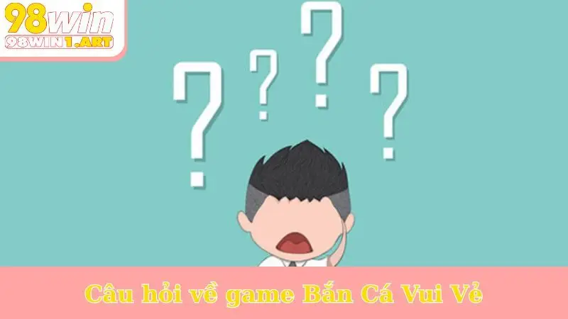 Câu hỏi về game Bắn Cá Vui Vẻ